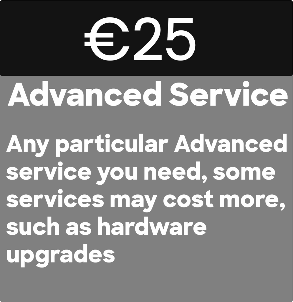 Crazy Cheap pricing for advanced PC services 
€25
Advanced Service
Any particular Advanced service you need, some services may cost more, such as hardware
upgrades